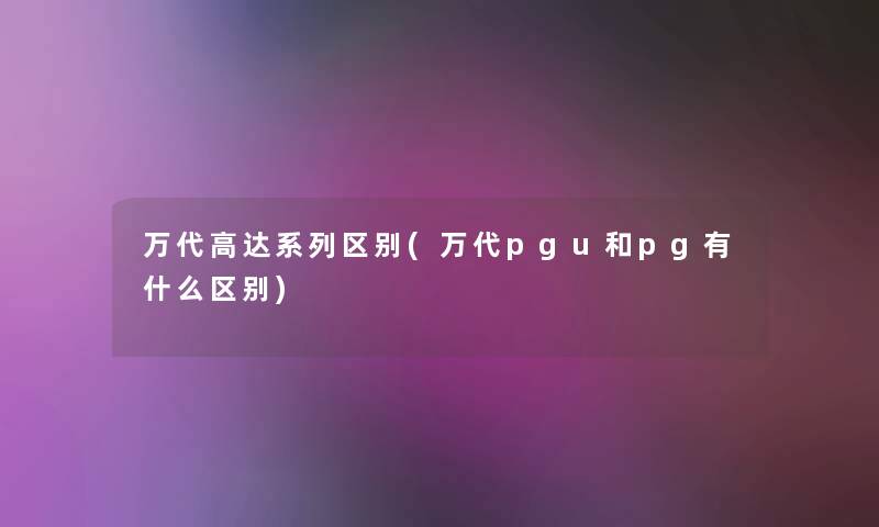 万代高达系列区别(万代pgu和pg有什么区别) 万代高达系列区别(万代pgu和pg有什么区别)