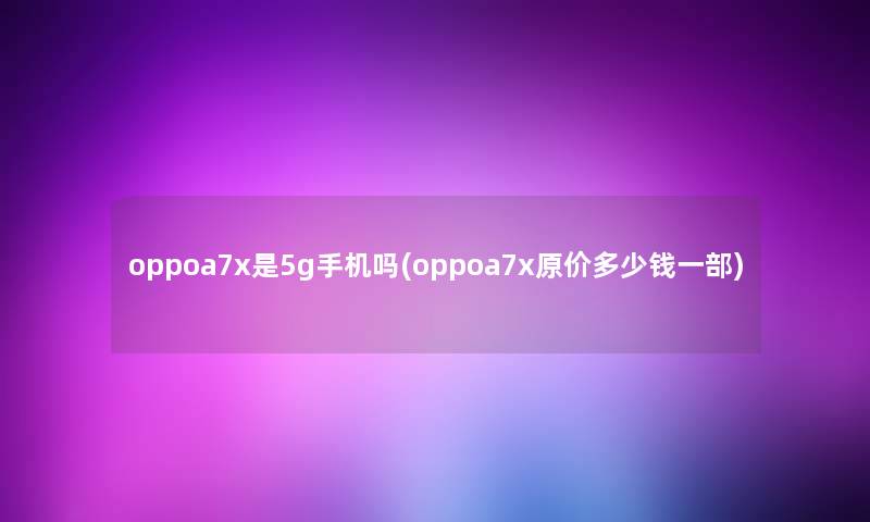 oppoa7x是5g手机吗(oppoa7x原价多少钱一部) oppoa7x是5g手机吗(oppoa7x原价多少钱一部)