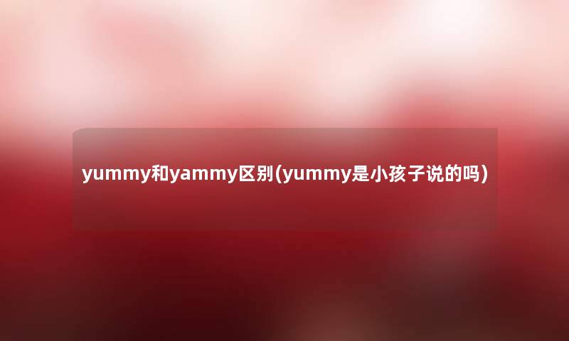 yummy和yammy区别(yummy是小孩子说的吗)