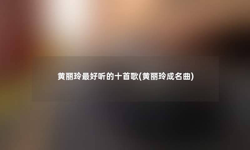 黄丽玲好听的十首歌(黄丽玲成名曲) 黄丽玲好听的十首歌(黄丽玲成名曲)