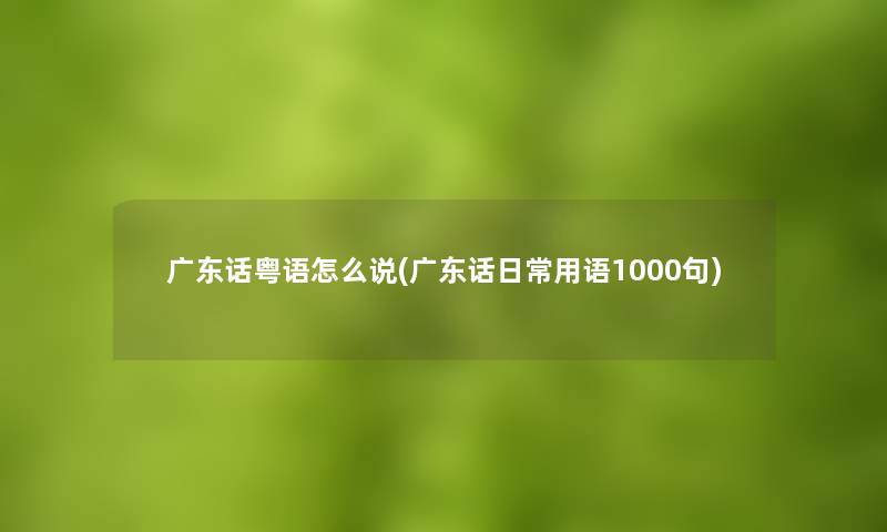广东话粤语怎么说(广东话日常用语1000句) 广东话粤语怎么说(广东话日常用语1000句)