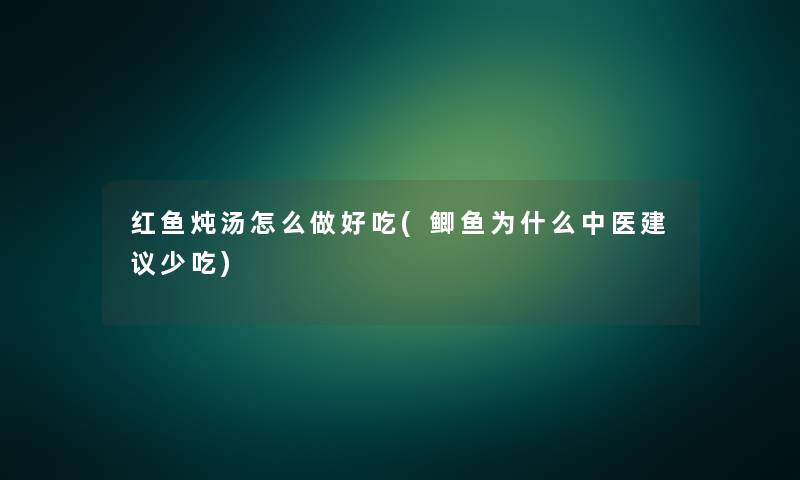 红鱼炖汤怎么做好吃(鲫鱼为什么中医建议少吃) 红鱼炖汤怎么做好吃(鲫鱼为什么中医建议少吃)