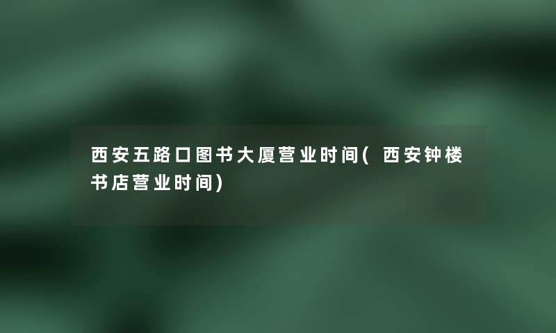 西安五路口图书大厦营业时间(西安钟楼书店营业时间)