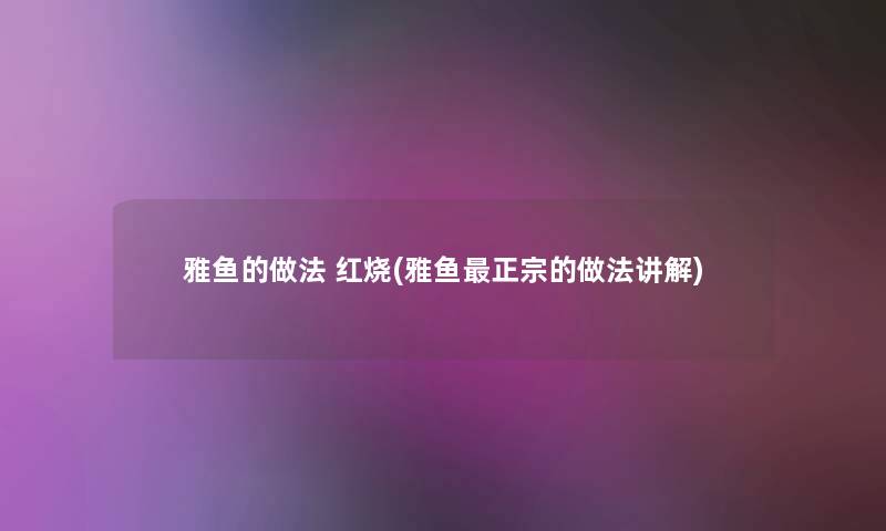 雅鱼的做法 红烧(雅鱼正宗的做法讲解) 雅鱼的做法 红烧(雅鱼正宗的做法讲解)