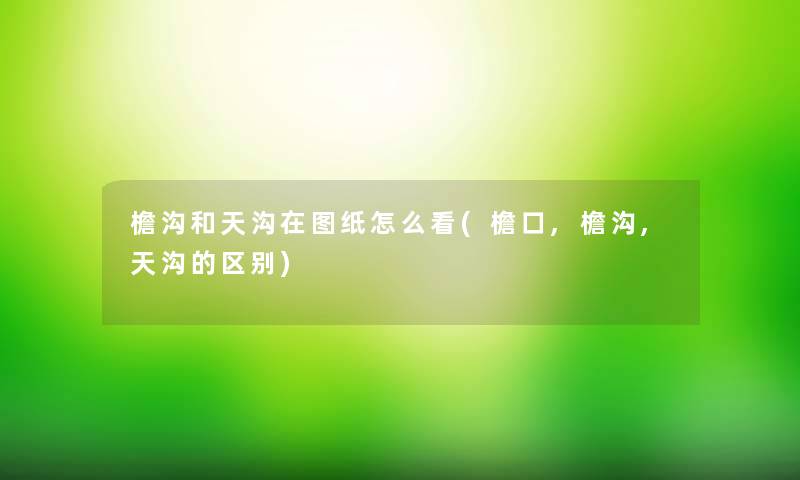檐沟和天沟在图纸怎么看(檐口,檐沟,天沟的区别) 檐沟和天沟在图纸怎么看(檐口,檐沟,天沟的区别)