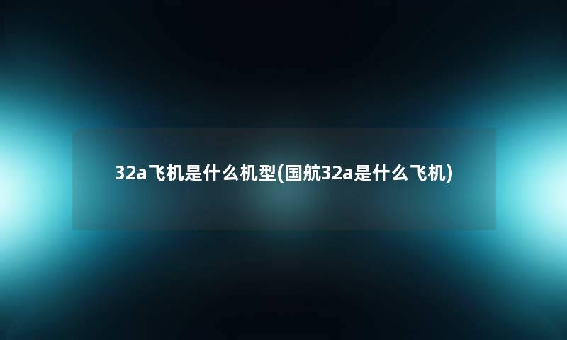32a飞机是什么机型(国航32a是什么飞机) 32a飞机是什么机型(国航32a是什么飞机)