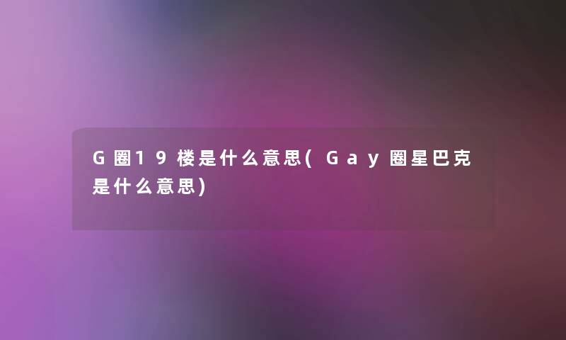 G圈19楼是什么意思(Gay圈星巴克是什么意思)