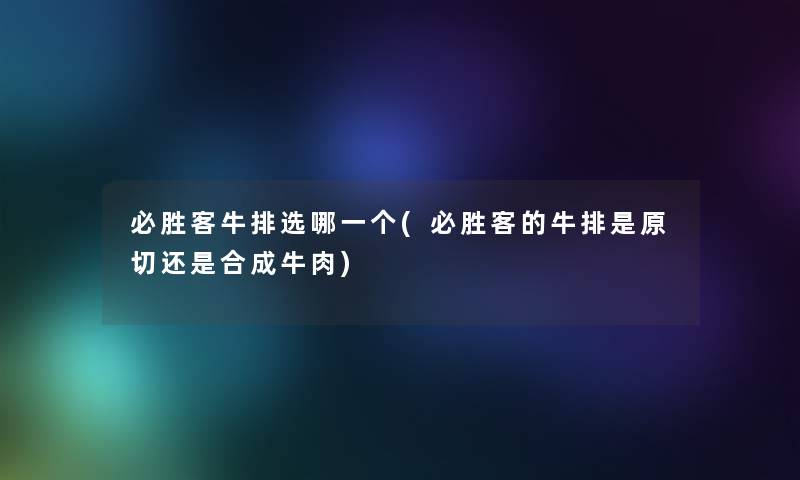 必胜客牛排选哪一个(必胜客的牛排是原切还是合成牛肉) 必胜客牛排选哪一个(必胜客的牛排是原切还是合成牛肉)