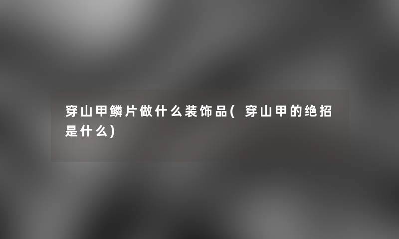 穿山甲鳞片做什么装饰品(穿山甲的绝招是什么) 穿山甲鳞片做什么装饰品(穿山甲的绝招是什么)