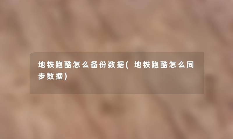 地铁跑酷怎么备份数据(地铁跑酷怎么同步数据)