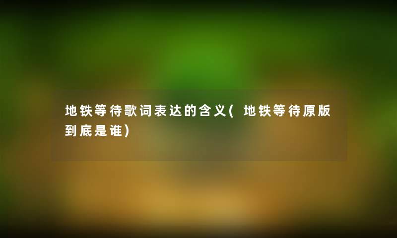 地铁等待歌词表达的含义(地铁等待原版到底是谁) 地铁等待歌词表达的含义(地铁等待原版到底是谁)