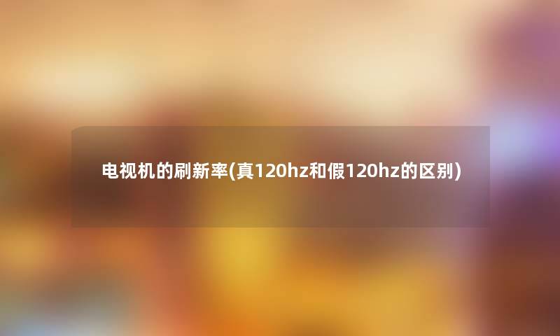电视机的刷新率(真120hz和假120hz的区别)