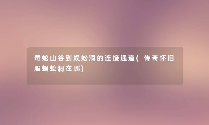 毒蛇山谷到蜈蚣洞的连接通道(传奇怀旧服蜈蚣洞在哪)