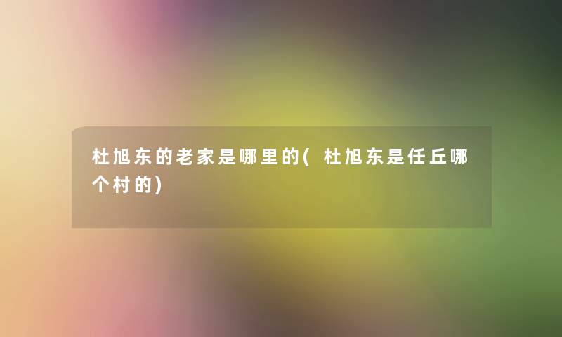 杜旭东的老家是哪里的(杜旭东是任丘哪个村的)