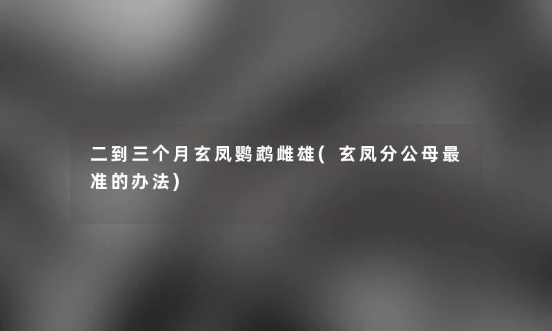 二到三个月玄凤鹦鹉雌雄(玄凤分公母准的办法)