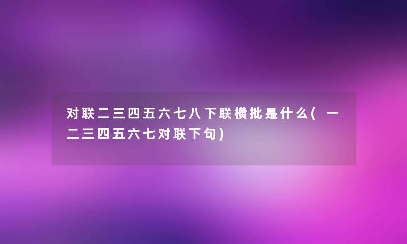 对联二三四五六七八下联横批是什么(一二三四五六七对联下句)