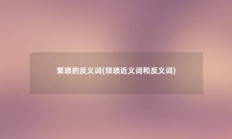 繁琐的反义词(烦琐近义词和反义词)