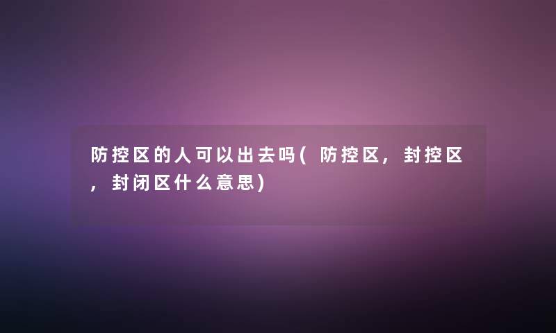 防控区的人可以出去吗(防控区,封控区,封闭区什么意思)