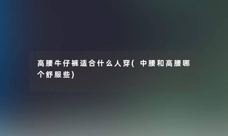 高腰牛仔裤适合什么人穿(中腰和高腰哪个舒服些)