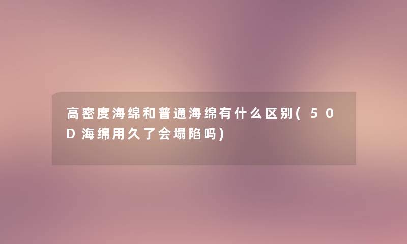 高密度海绵和普通海绵有什么区别(50D海绵用久了会塌陷吗)