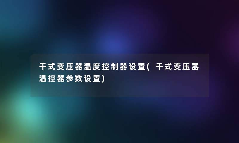 干式变压器温度控制器设置(干式变压器温控器参数设置)