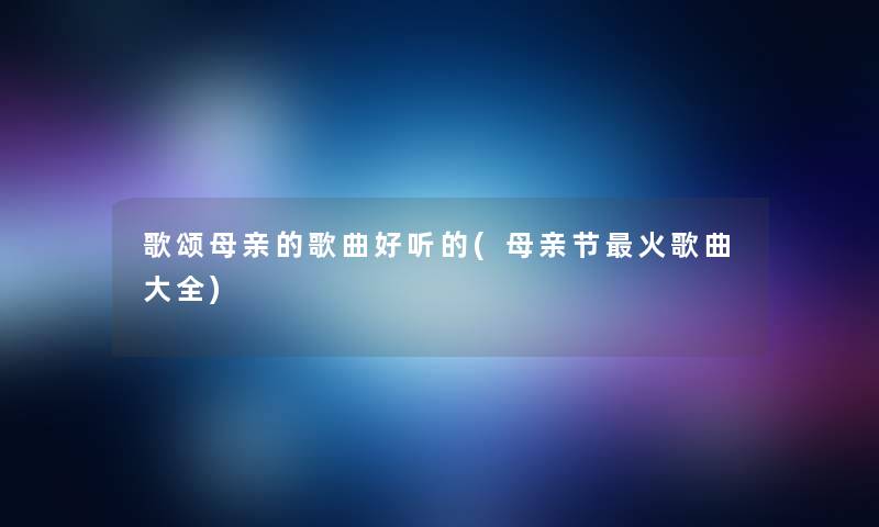 歌颂母亲的歌曲好听的(母亲节火歌曲大全)