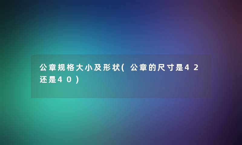 公章规格大小及形状(公章的尺寸是42还是40)