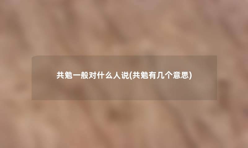 共勉一般对什么人说(共勉有几个意思)