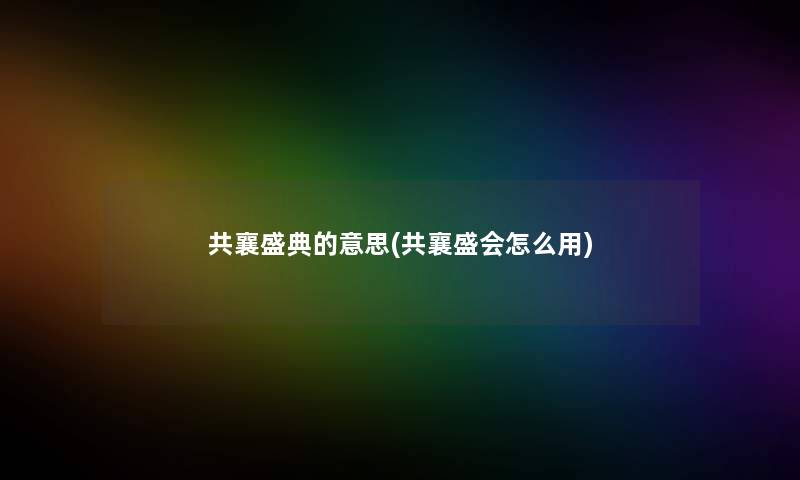 共襄盛典的意思(共襄盛会怎么用)