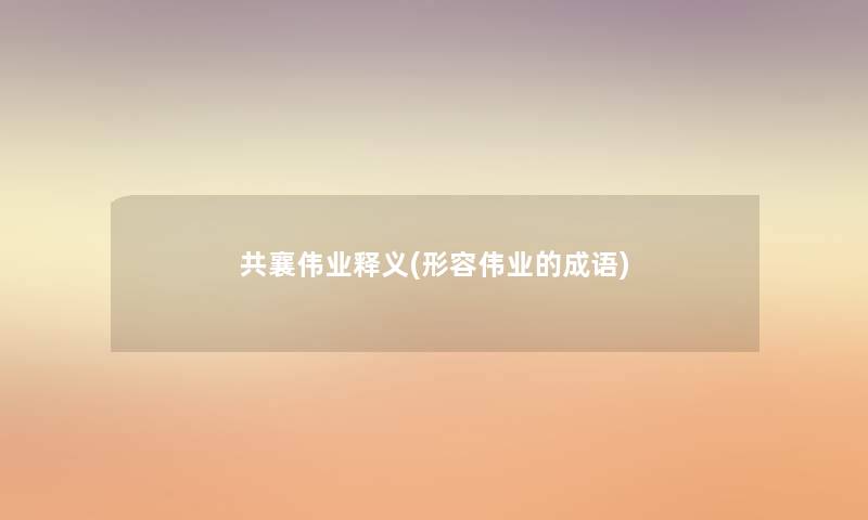 共襄伟业释义(形容伟业的成语)