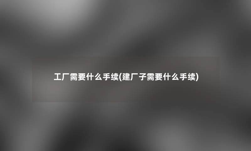 工厂需要什么手续(建厂子需要什么手续)