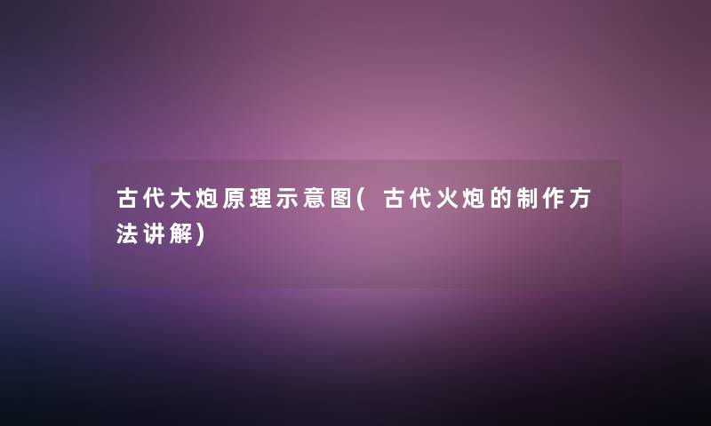 古代大炮原理示意图(古代火炮的制作方法讲解)