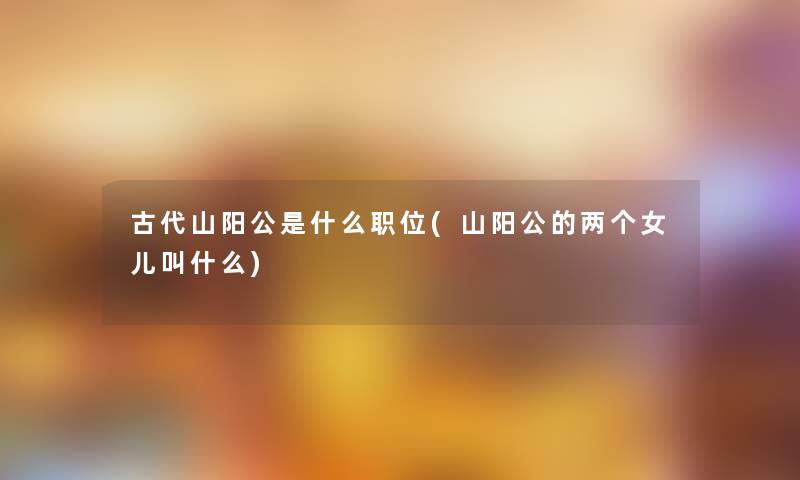 古代山阳公是什么职位(山阳公的两个女儿叫什么)