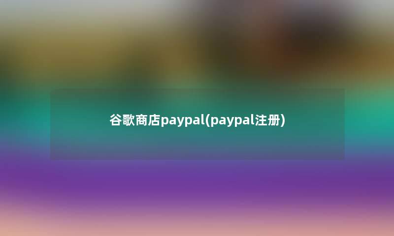谷歌商店paypal(paypal注册)