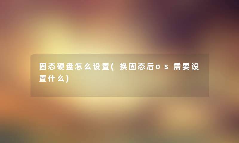 固态硬盘怎么设置(换固态后os需要设置什么)