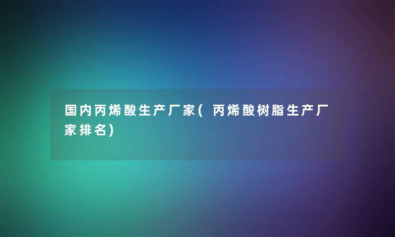 国内丙烯酸生产厂家(丙烯酸树脂生产厂家推荐)