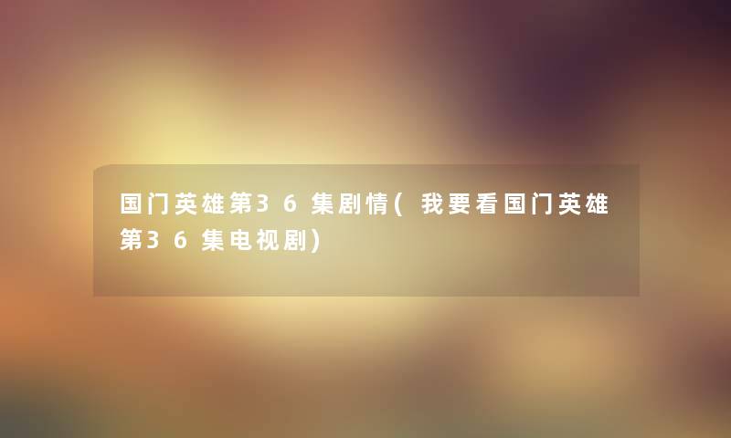 国门英雄第36集剧情(我要看国门英雄第36集电视剧)