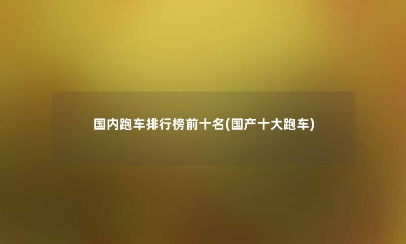 国内跑车整理榜前十名(国产一些跑车)