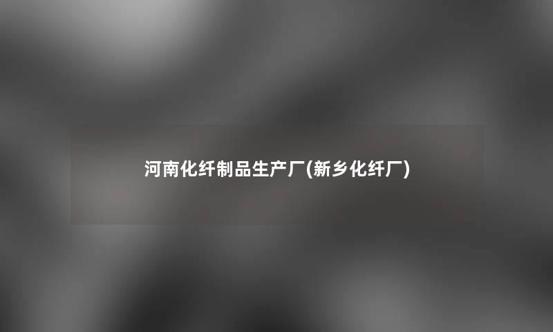 河南化纤制品生产厂(新乡化纤厂)