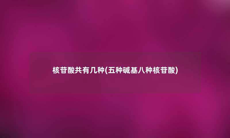核苷酸共有几种(五种碱基八种核苷酸)