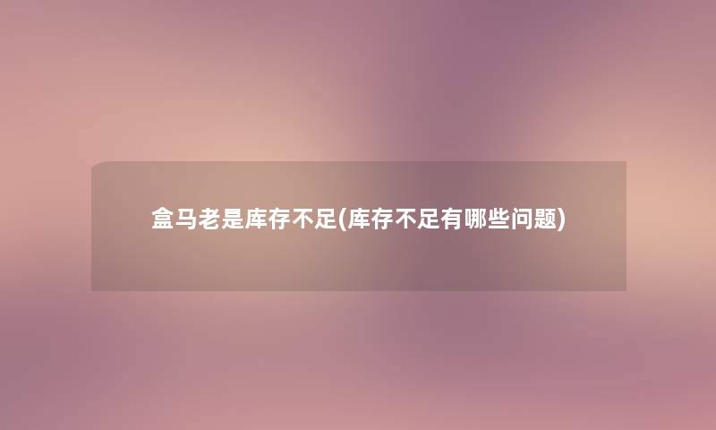 盒马老是库存不足(库存不足有哪些问题)