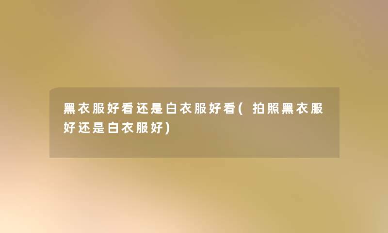 黑衣服好看还是白衣服好看(拍照黑衣服好还是白衣服好)