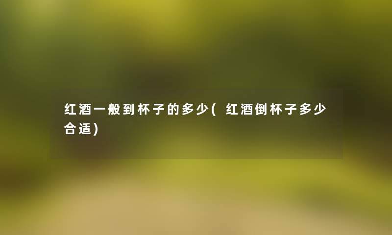 红酒一般到杯子的多少(红酒倒杯子多少合适)