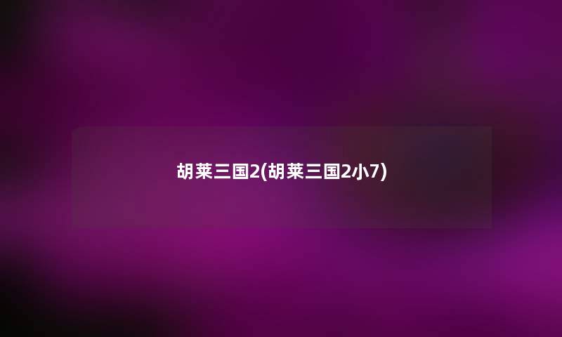 胡莱三国2(胡莱三国2小7)