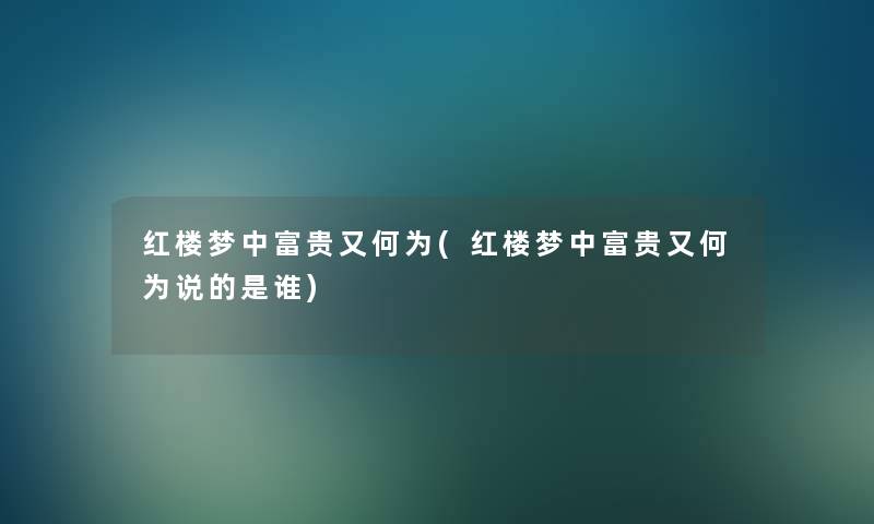 红楼梦中富贵又何为(红楼梦中富贵又何为说的是谁)
