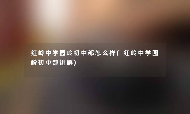 红岭中学园岭初中部怎么样(红岭中学园岭初中部讲解)