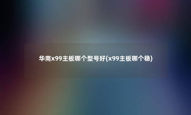 华南x99主板哪个型号好(x99主板哪个稳)