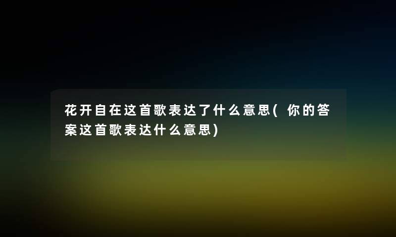 花开自在这首歌表达了什么意思(你的答案这首歌表达什么意思)
