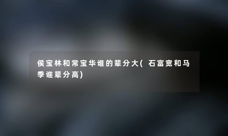 侯宝林和常宝华谁的辈分大(石富宽和马季谁辈分高)