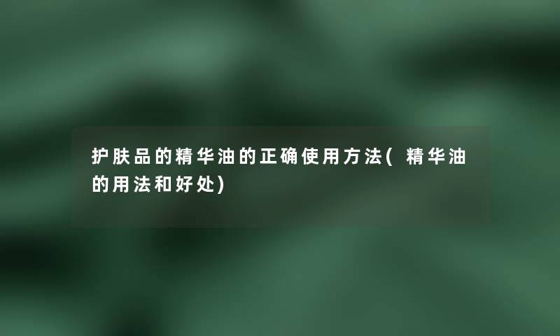 护肤品的精华油的正确使用方法(精华油的用法和好处)